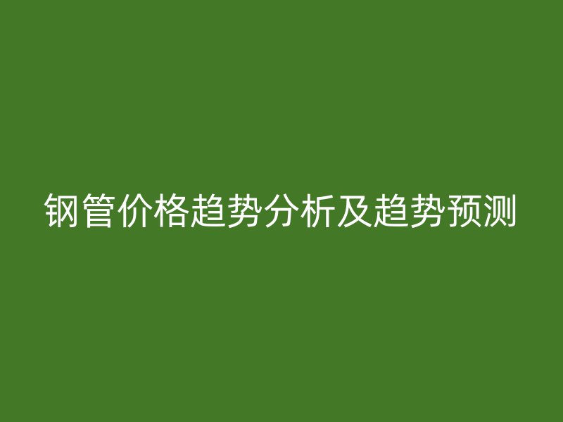 鋼管價格趨勢分析及趨勢預(yù)測