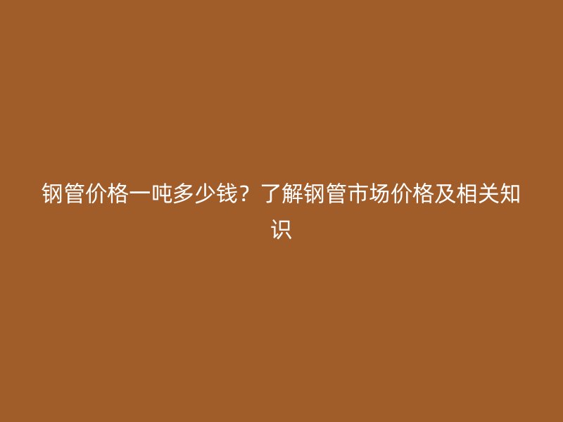 鋼管價格一噸多少錢？了解鋼管市場價格及相關(guān)知識