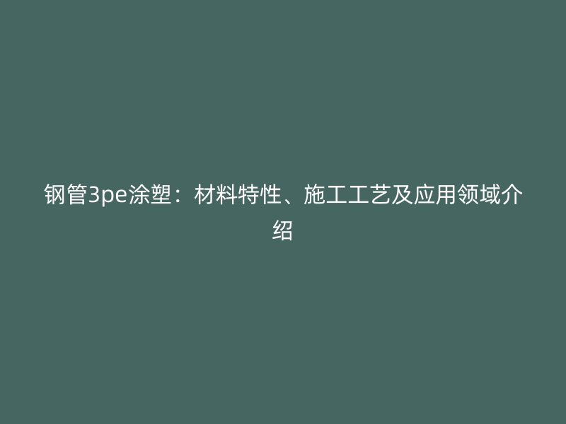 鋼管3pe涂塑：材料特性、施工工藝及應(yīng)用領(lǐng)域介紹
