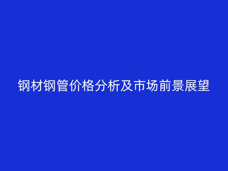 鋼材鋼管價(jià)格分析及市場(chǎng)前景展望