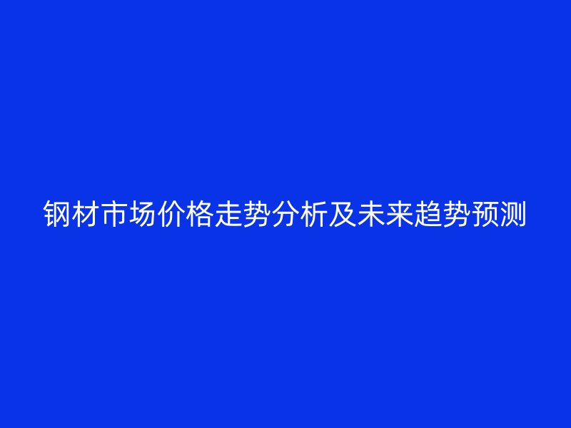 鋼材市場價格走勢分析及未來趨勢預(yù)測