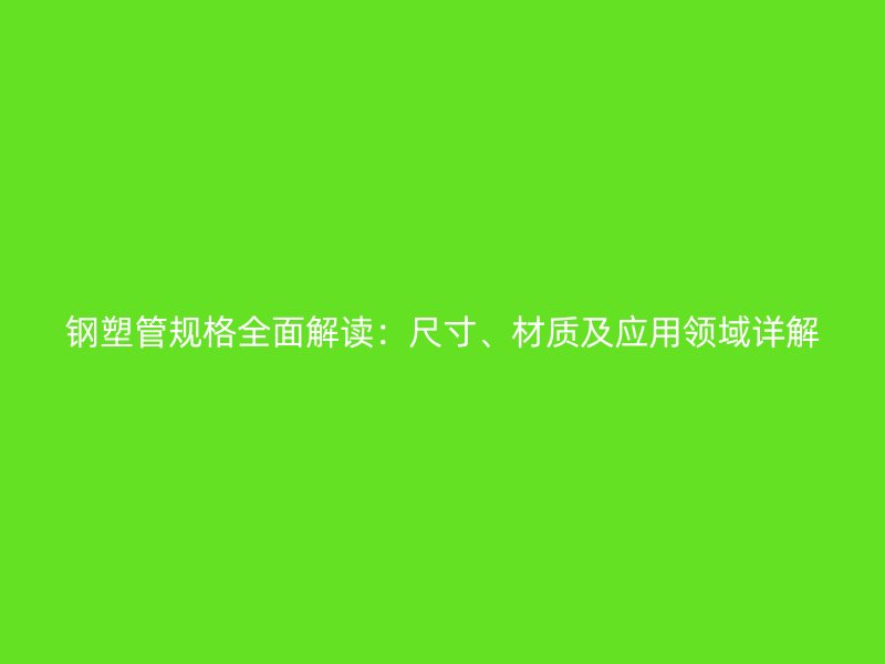 鋼塑管規(guī)格全面解讀：尺寸、材質(zhì)及應(yīng)用領(lǐng)域詳解