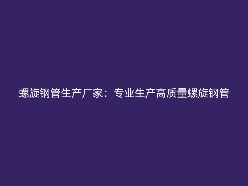 螺旋鋼管生產(chǎn)廠家：專業(yè)生產(chǎn)高質(zhì)量螺旋鋼管