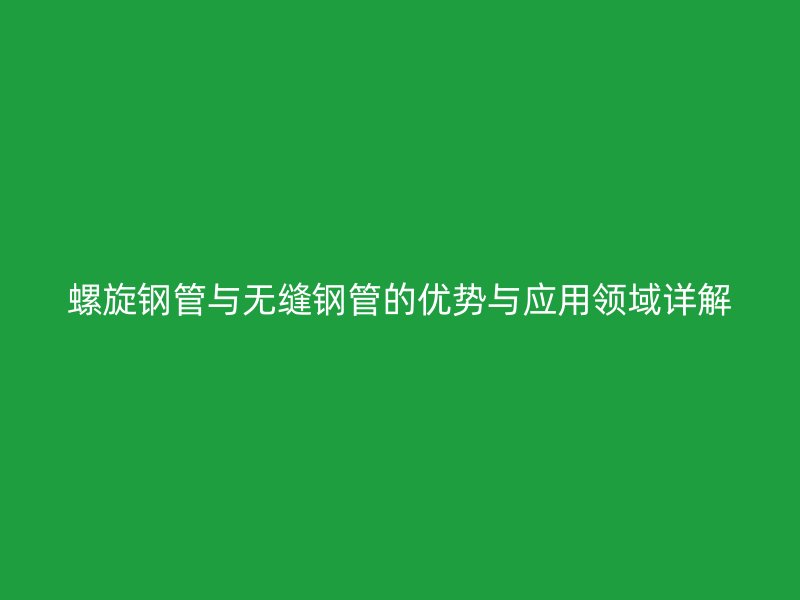 螺旋鋼管與無縫鋼管的優(yōu)勢與應(yīng)用領(lǐng)域詳解