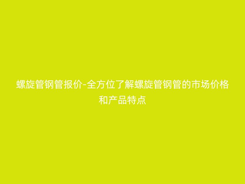 螺旋管鋼管報價-全方位了解螺旋管鋼管的市場價格和產(chǎn)品特點