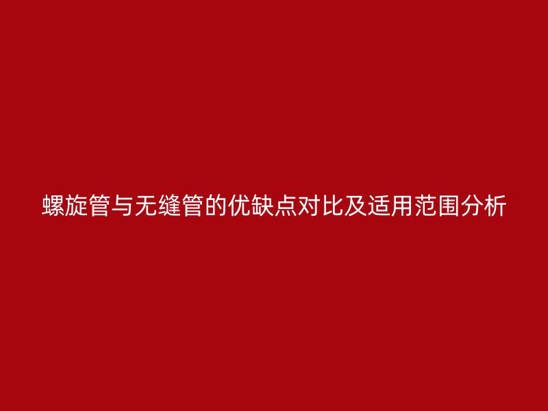 螺旋管與無縫管的優(yōu)缺點對比及適用范圍分析