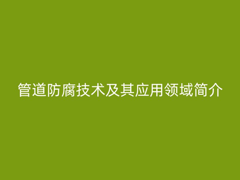 管道防腐技術(shù)及其應(yīng)用領(lǐng)域簡介