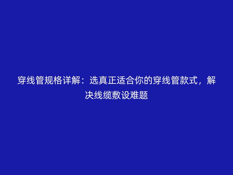穿線管規(guī)格詳解：選真正適合你的穿線管款式，解決線纜敷設(shè)難題