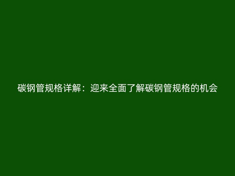 碳鋼管規(guī)格詳解：迎來(lái)全面了解碳鋼管規(guī)格的機(jī)會(huì)