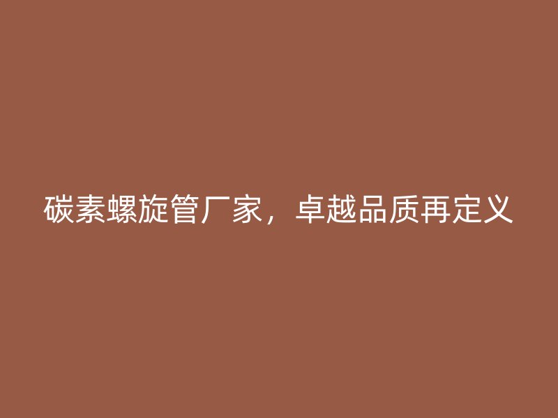 碳素螺旋管廠家，卓越品質(zhì)再定義