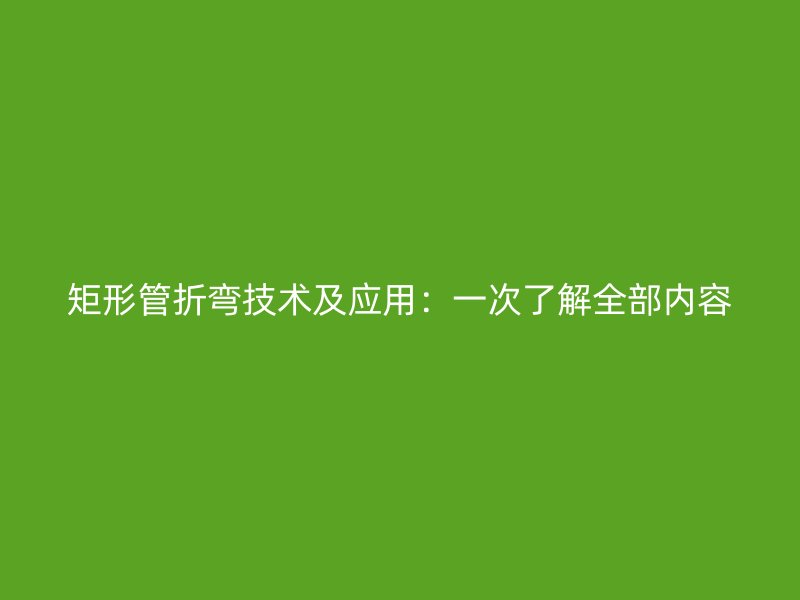 矩形管折彎技術(shù)及應(yīng)用：一次了解全部內(nèi)容