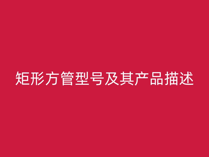 矩形方管型號及其產(chǎn)品描述