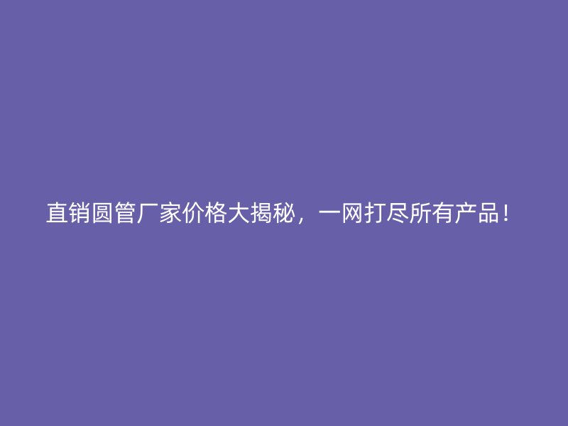 直銷圓管廠家價(jià)格大揭秘，一網(wǎng)打盡所有產(chǎn)品！