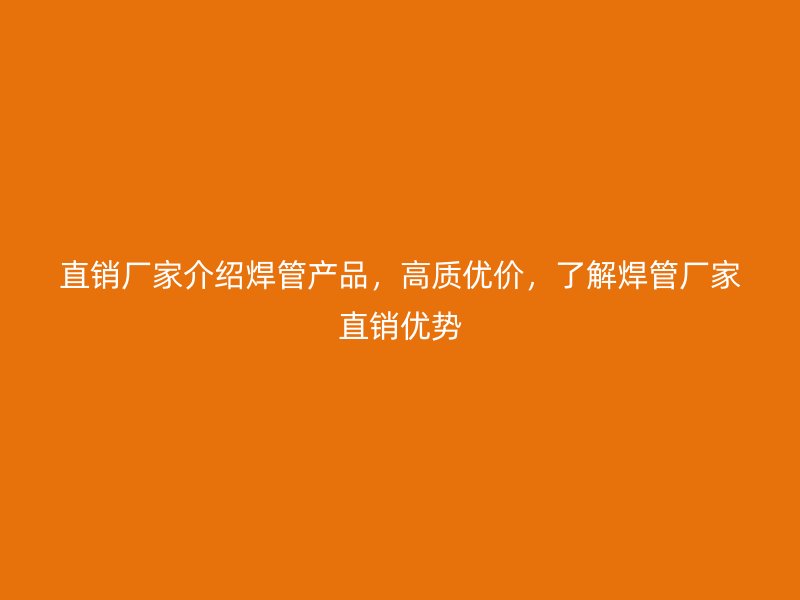 直銷廠家介紹焊管產(chǎn)品，高質(zhì)優(yōu)價(jià)，了解焊管廠家直銷優(yōu)勢(shì)