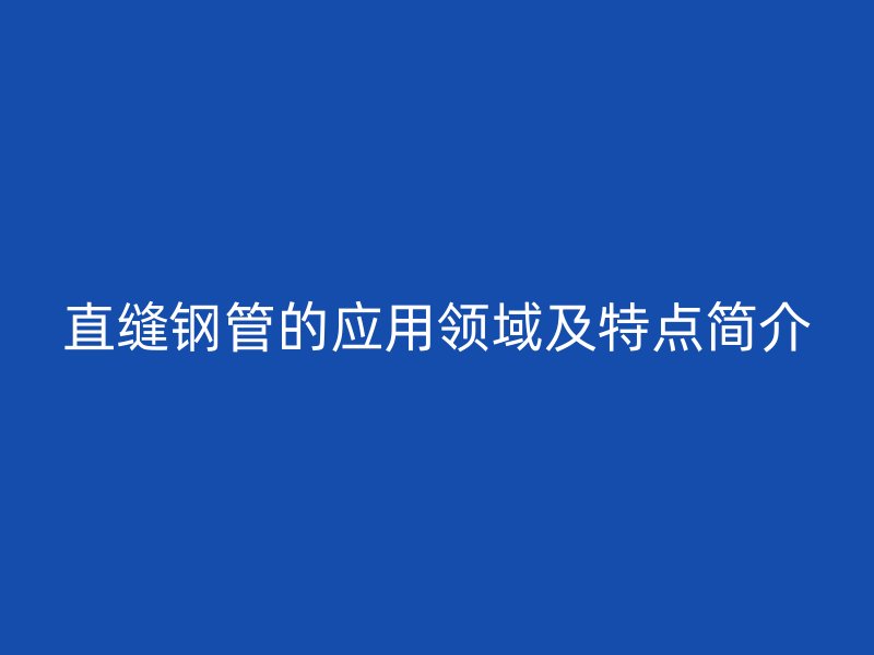 直縫鋼管的應(yīng)用領(lǐng)域及特點(diǎn)簡介