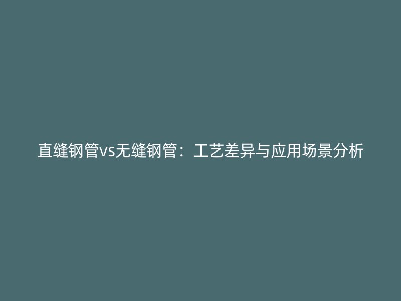 直縫鋼管vs無縫鋼管：工藝差異與應(yīng)用場(chǎng)景分析