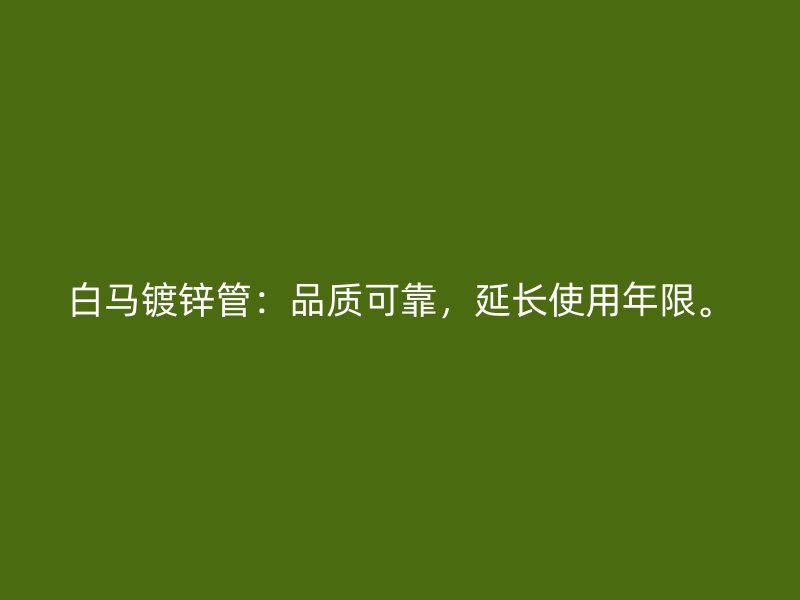 白馬鍍鋅管：品質(zhì)可靠，延長使用年限。