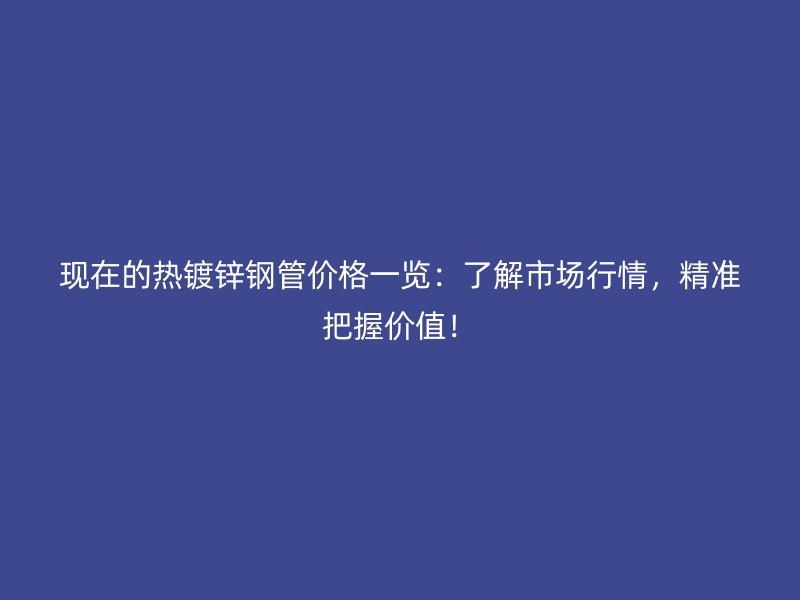 現(xiàn)在的熱鍍鋅鋼管價(jià)格一覽：了解市場(chǎng)行情，精準(zhǔn)把握價(jià)值！
