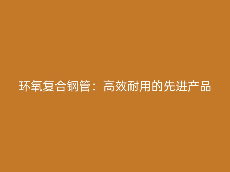 環(huán)氧復合鋼管：高效耐用的先進產(chǎn)品