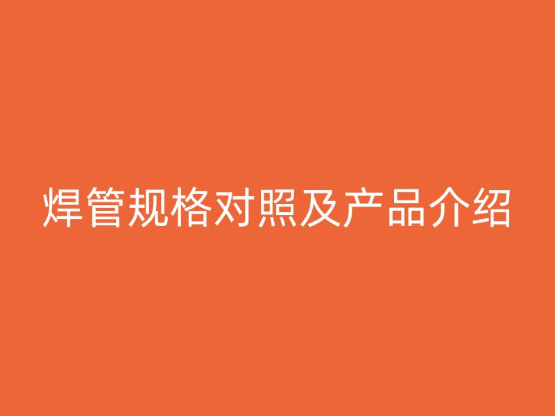 焊管規(guī)格對照及產(chǎn)品介紹
