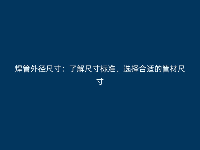 焊管外徑尺寸：了解尺寸標(biāo)準(zhǔn)、選擇合適的管材尺寸