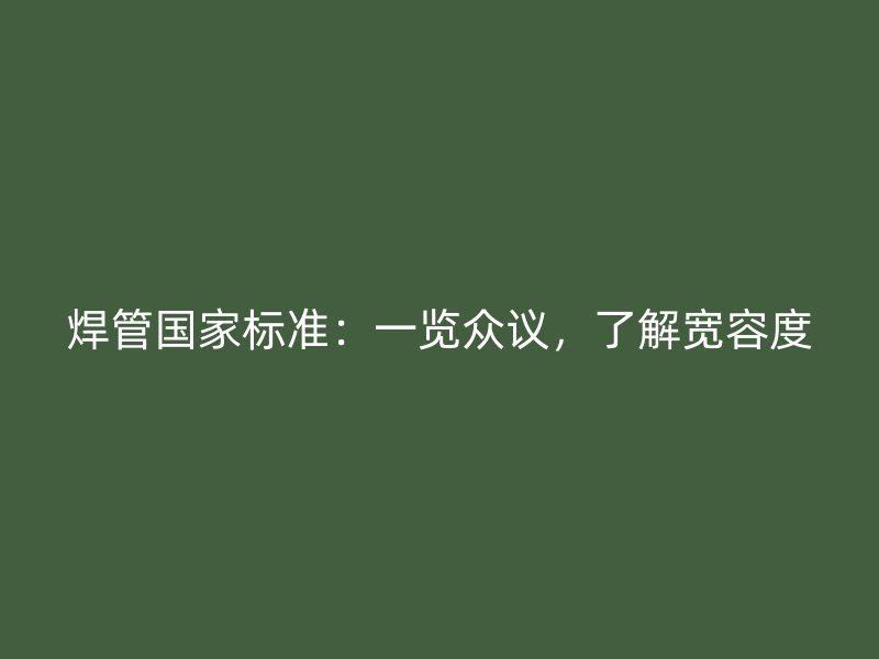 焊管國家標(biāo)準(zhǔn)：一覽眾議，了解寬容度