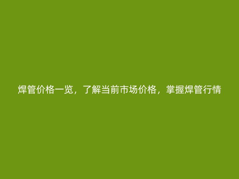 焊管價(jià)格一覽，了解當(dāng)前市場價(jià)格，掌握焊管行情