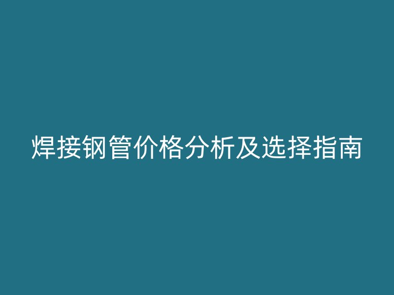 焊接鋼管價格分析及選擇指南