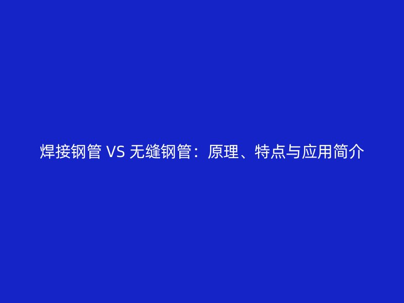 焊接鋼管 VS 無縫鋼管：原理、特點(diǎn)與應(yīng)用簡介