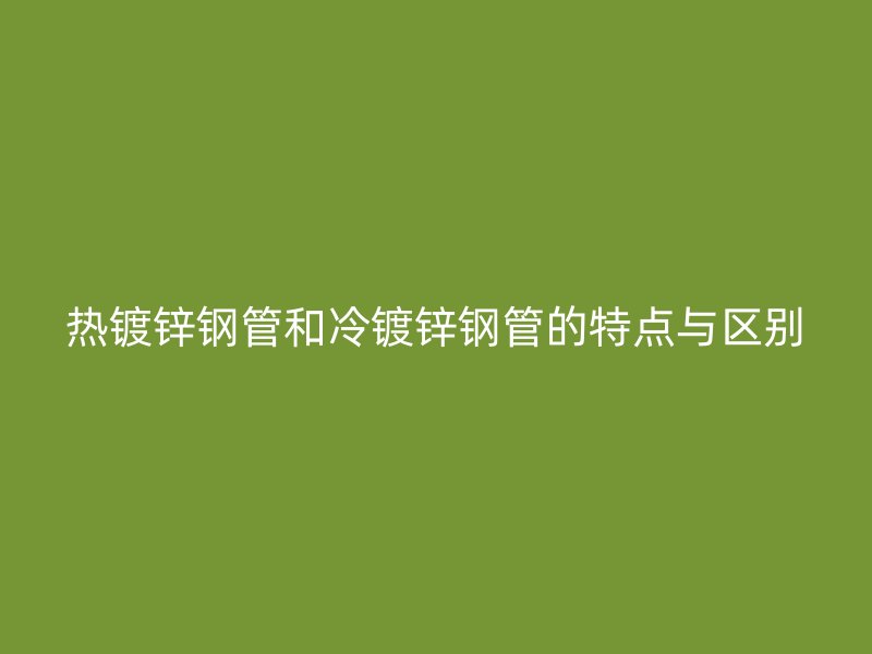 熱鍍鋅鋼管和冷鍍鋅鋼管的特點與區(qū)別