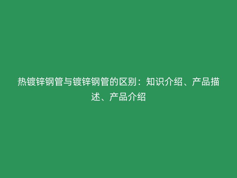 熱鍍鋅鋼管與鍍鋅鋼管的區(qū)別：知識(shí)介紹、產(chǎn)品描述、產(chǎn)品介紹