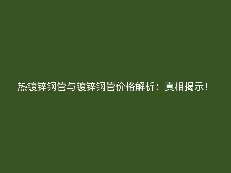 熱鍍鋅鋼管與鍍鋅鋼管價格解析：真相揭示！