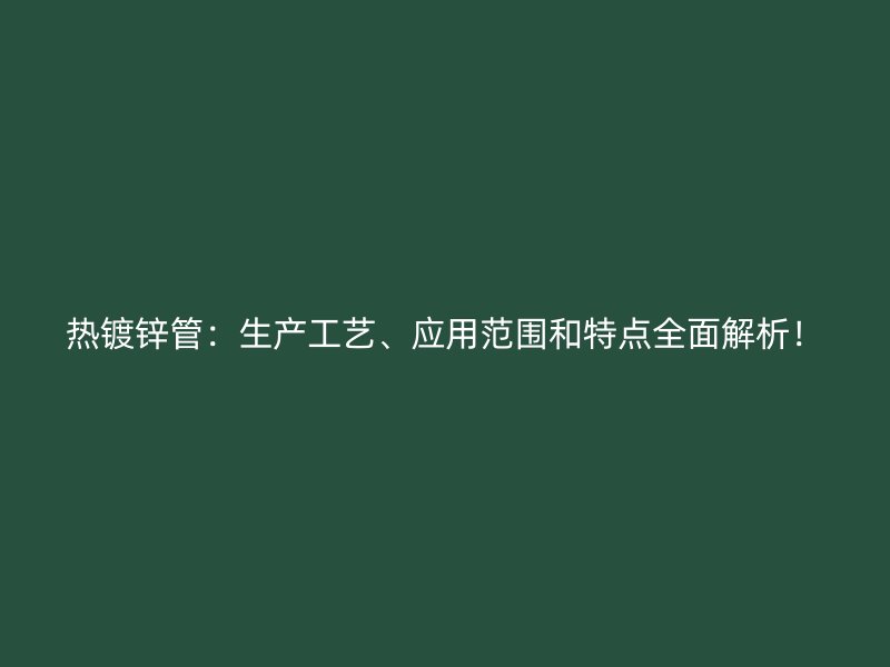 熱鍍鋅管：生產(chǎn)工藝、應(yīng)用范圍和特點(diǎn)全面解析！
