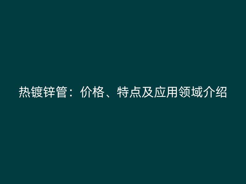 熱鍍鋅管：價格、特點及應用領域介紹