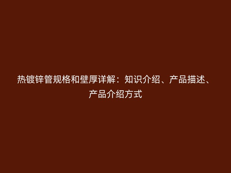 熱鍍鋅管規(guī)格和壁厚詳解：知識(shí)介紹、產(chǎn)品描述、產(chǎn)品介紹方式