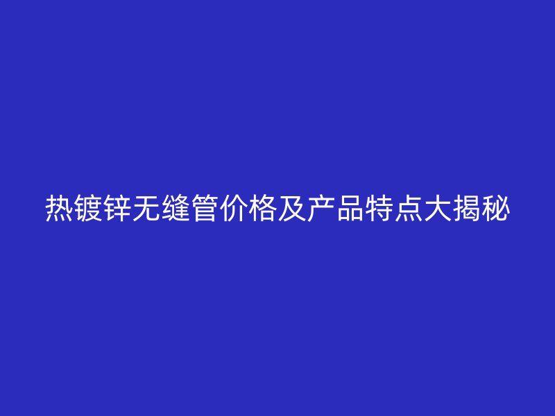 熱鍍鋅無(wú)縫管價(jià)格及產(chǎn)品特點(diǎn)大揭秘
