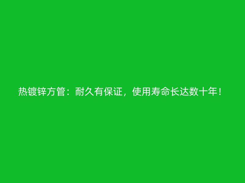 熱鍍鋅方管：耐久有保證，使用壽命長達(dá)數(shù)十年！