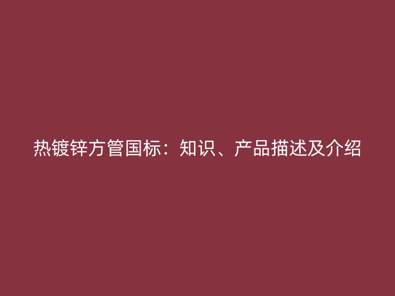 熱鍍鋅方管國標(biāo)：知識、產(chǎn)品描述及介紹
