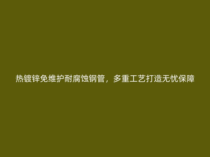熱鍍鋅免維護耐腐蝕鋼管，多重工藝打造無憂保障