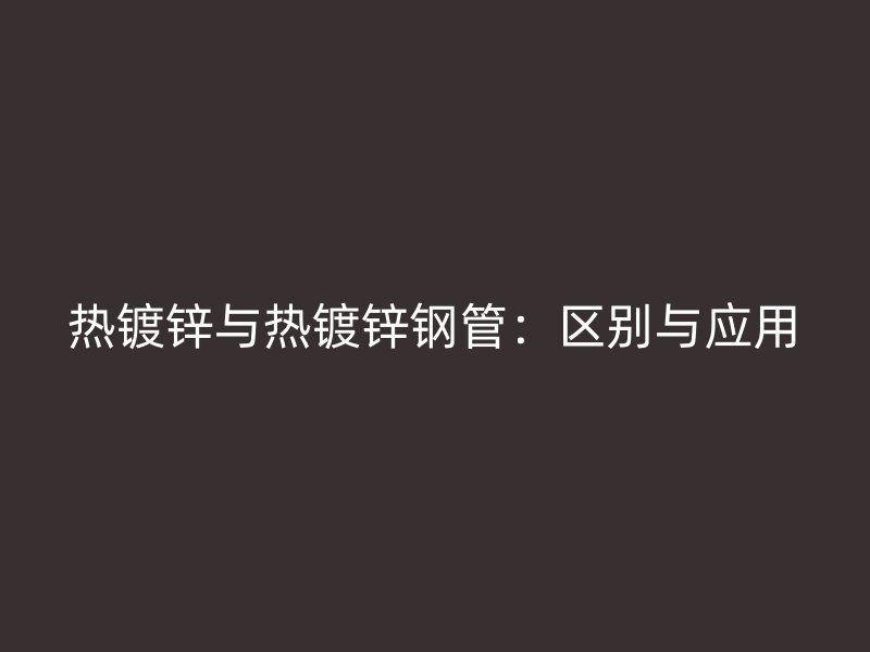 熱鍍鋅與熱鍍鋅鋼管：區(qū)別與應用