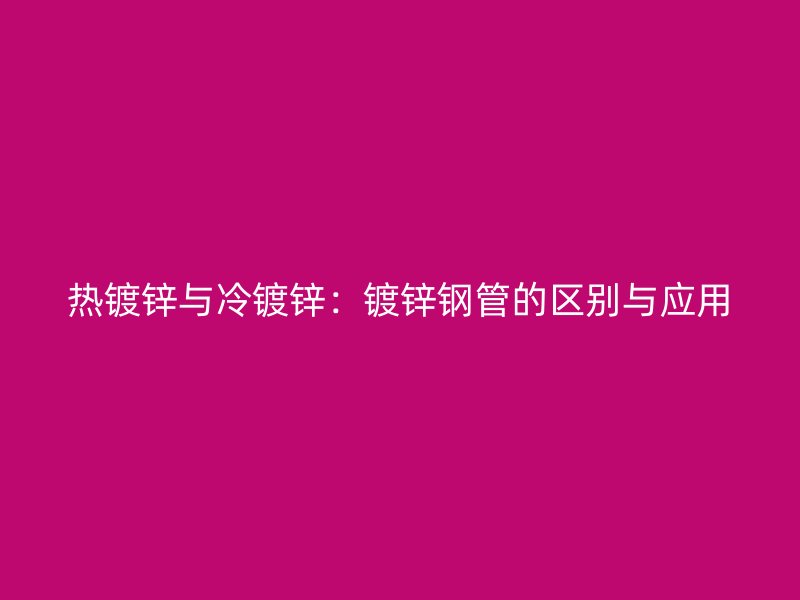 熱鍍鋅與冷鍍鋅：鍍鋅鋼管的區(qū)別與應用
