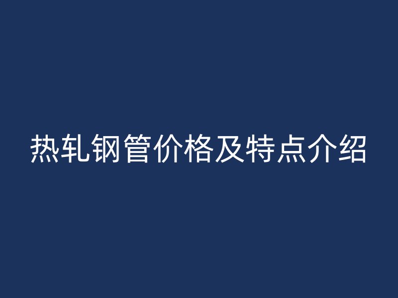 熱軋鋼管價格及特點(diǎn)介紹