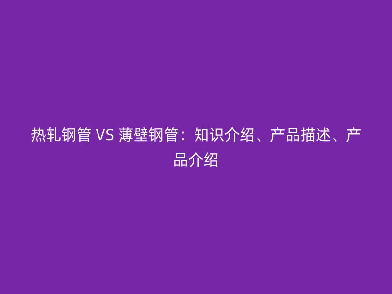 熱軋鋼管 VS 薄壁鋼管：知識介紹、產(chǎn)品描述、產(chǎn)品介紹