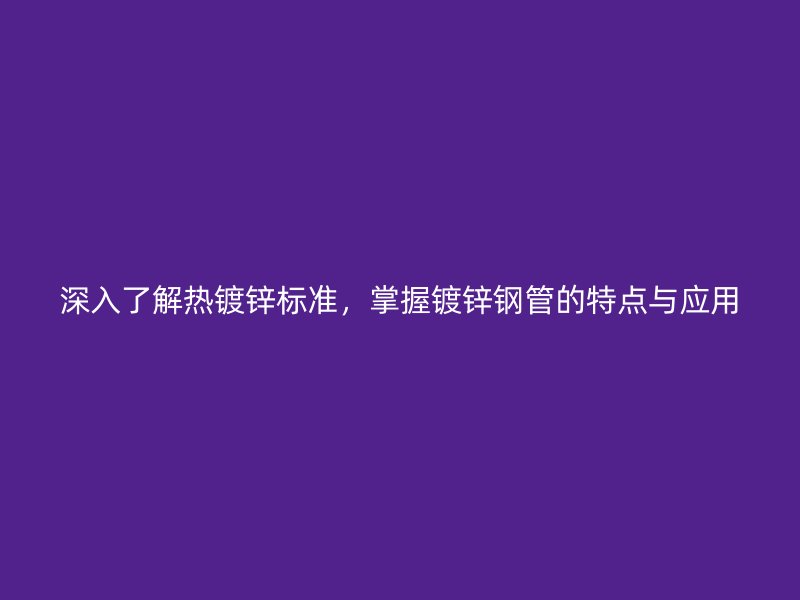 深入了解熱鍍鋅標(biāo)準(zhǔn)，掌握鍍鋅鋼管的特點與應(yīng)用