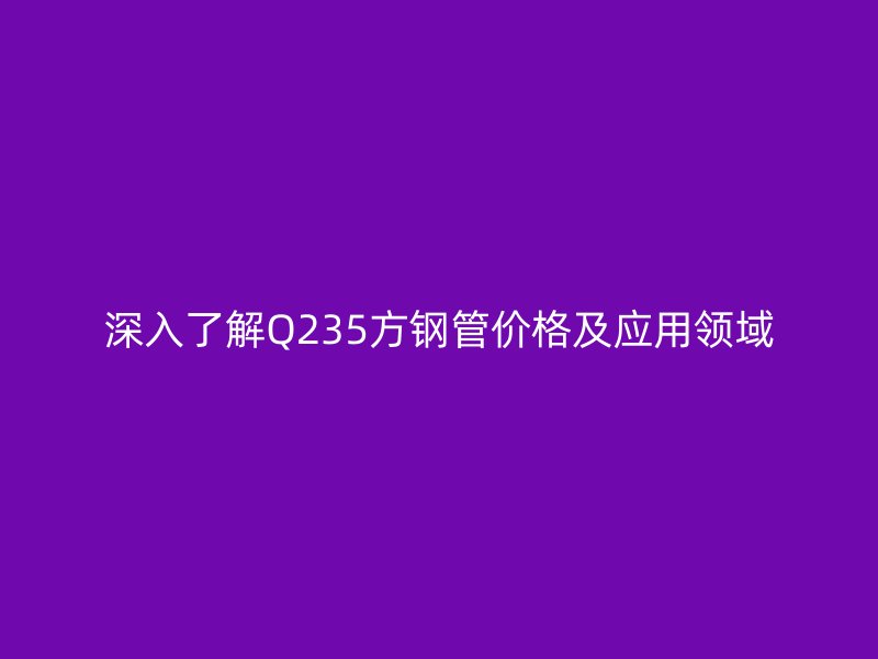 深入了解Q235方鋼管價(jià)格及應(yīng)用領(lǐng)域