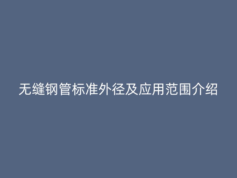 無(wú)縫鋼管標(biāo)準(zhǔn)外徑及應(yīng)用范圍介紹