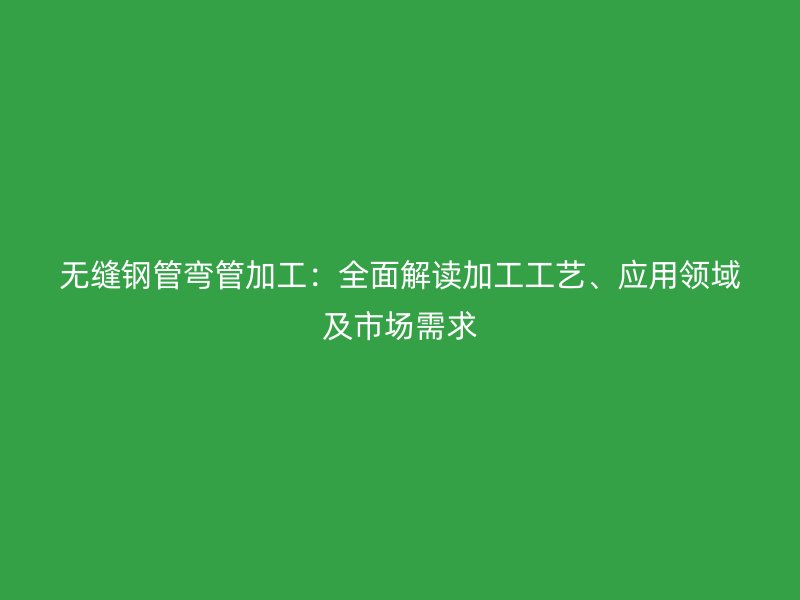 無(wú)縫鋼管彎管加工：全面解讀加工工藝、應(yīng)用領(lǐng)域及市場(chǎng)需求