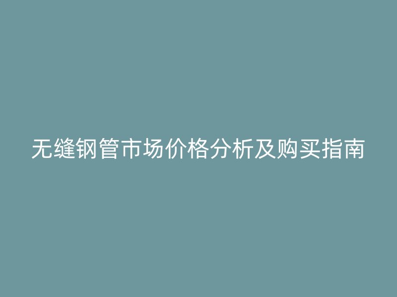 無縫鋼管市場(chǎng)價(jià)格分析及購買指南