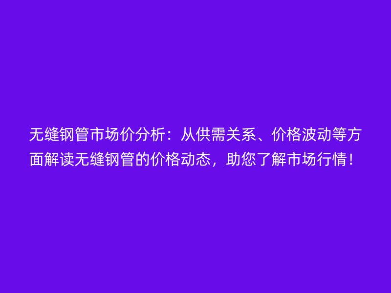 無縫鋼管市場價分析：從供需關(guān)系、價格波動等方面解讀無縫鋼管的價格動態(tài)，助您了解市場行情！