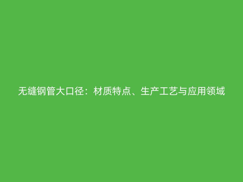 無(wú)縫鋼管大口徑：材質(zhì)特點(diǎn)、生產(chǎn)工藝與應(yīng)用領(lǐng)域